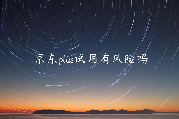 京東plus試用有風(fēng)險(xiǎn)嗎